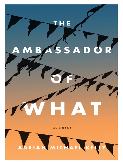 Title details for The Ambassador of What by Adrian Michael Kelly - Available